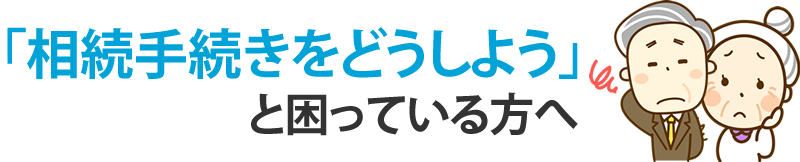 「相続手続きをどうしよう」と困っている方へ